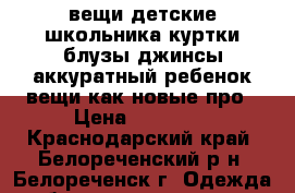 вещи детские школьника куртки блузы джинсы аккуратный ребенок вещи как новые про › Цена ­ 50-500 - Краснодарский край, Белореченский р-н, Белореченск г. Одежда, обувь и аксессуары » Женская одежда и обувь   . Краснодарский край